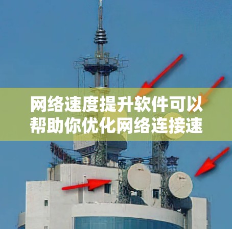 网络速度提升软件可以帮助你优化网络连接速度，提高用户体验。以下是一些常见的网络速度提升软件推荐