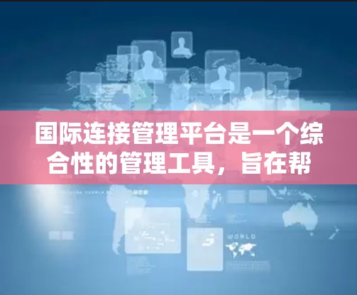 国际连接管理平台是一个综合性的管理工具，旨在帮助企业在全球范围内进行国际连接。它涵盖了多个关键领域，如国际认证、协议管理、网络基础设施、数据安全、合规性管理以及设备管理等。以下是对该平台的详细介绍