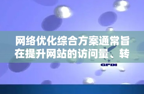网络优化综合方案通常旨在提升网站的访问量、转化率、用户满意度和品牌影响力。以下是一个全面的网络优化综合方案，涵盖了技术、工具、策略和实施步骤