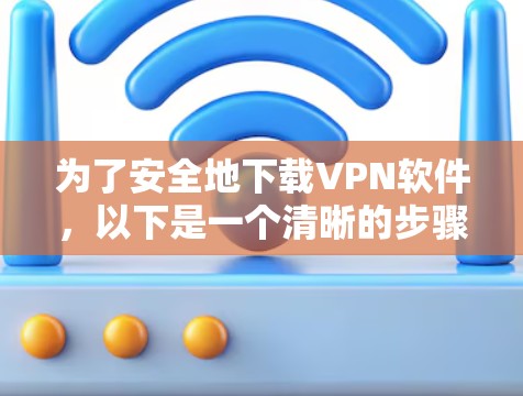 为了安全地下载VPN软件，以下是一个清晰的步骤指南