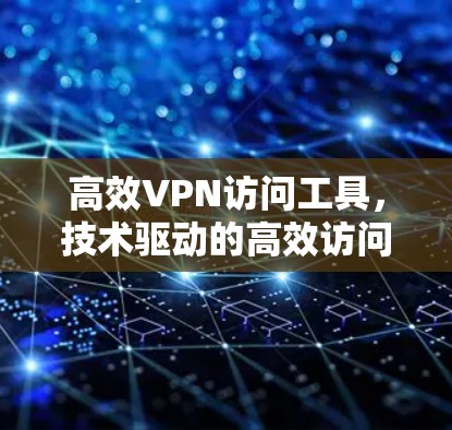高效VPN访问工具，技术驱动的高效访问解决方案