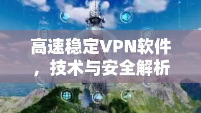 高速稳定VPN软件，技术与安全解析