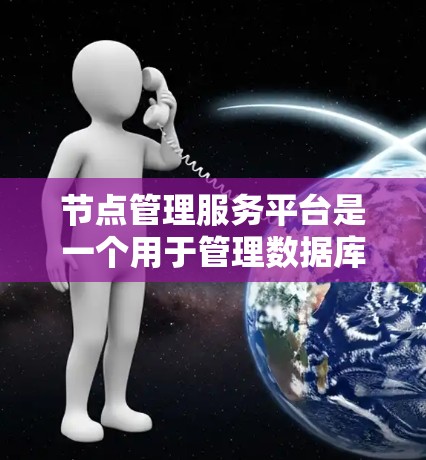 节点管理服务平台是一个用于管理数据库或云存储中的节点的管理工具，提供强大的功能和灵活的管理流程，帮助用户高效、安全地管理数据。以下是对此概念的详细总结