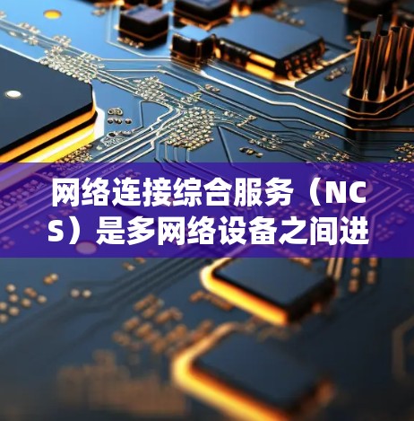 网络连接综合服务（NCS）是多网络设备之间进行通信的统一协议，融合了端口分配、路由管理、协议转换等多个技术领域。以下是对NCS的详细分析