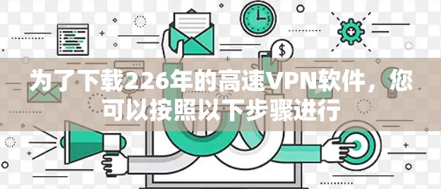 为了下载226年的高速VPN软件，您可以按照以下步骤进行