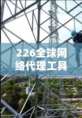 226全球网络代理工具，未来网络基础设施的新篇章