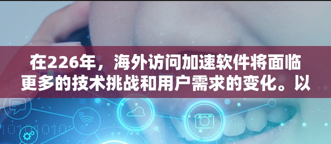 在226年，海外访问加速软件将面临更多的技术挑战和用户需求的变化。以下是一些可能的加速软件设计方向，以满足226年快速发展的用户需求