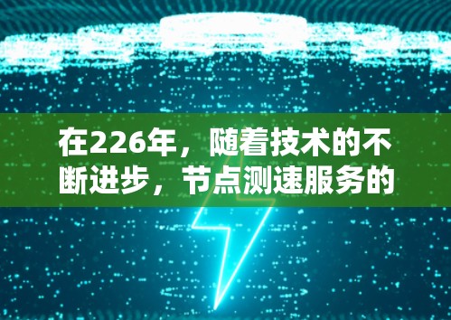 在226年，随着技术的不断进步，节点测速服务的需求也变得日益多样化。以下是一些推荐的节点测速服务，涵盖了多种平台和功能，帮助用户优化网络性能