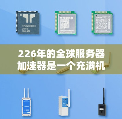 226年的全球服务器加速器是一个充满机遇和挑战的领域，未来的发展方向可能包括以下几个方面