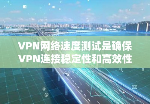 VPN网络速度测试是确保VPN连接稳定性和高效性的关键步骤。以下是一个系统化的步骤指南，帮助您有效测试VPN网络速度