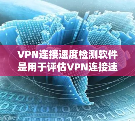 VPN连接速度检测软件是用于评估VPN连接速度的工具，帮助用户确保网络安全和稳定。以下是对这些软件的系统性总结