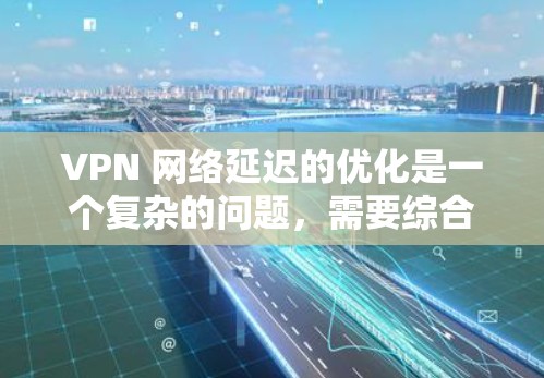 VPN 网络延迟的优化是一个复杂的问题，需要综合考虑服务器负载、延迟机制、用户配置、网络环境以及选择可靠的VPN服务等多个方面。以下是针对VPN延迟优化的详细分析和优化方案