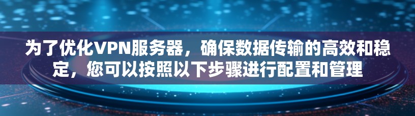 为了优化VPN服务器，确保数据传输的高效和稳定，您可以按照以下步骤进行配置和管理