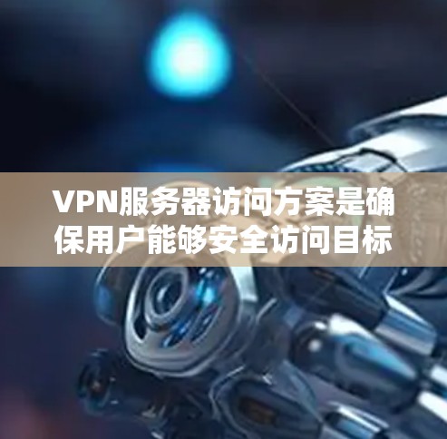 VPN服务器访问方案是确保用户能够安全访问目标服务器的步骤和方法。以下是设计和实施VPN服务器访问方案的详细步骤
