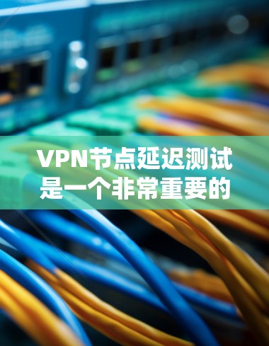 VPN节点延迟测试是一个非常重要的步骤，它可以帮助你了解VPN网络的稳定性，并确保你的数据不会因延迟而丢失。以下是几种常用的VPN节点延迟测试软件和方法