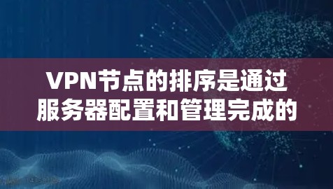 VPN节点的排序是通过服务器配置和管理完成的，具体取决于服务器的类型和配置。以下是一些常见的VPN节点排序规则及可能遇到的问题和解决方法