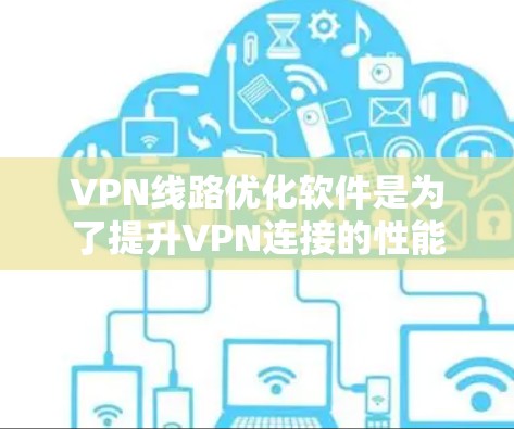 VPN线路优化软件是为了提升VPN连接的性能、安全性以及节省成本，通过配置和调整软件功能，优化网络环境。以下是对这些软件的详细介绍和使用指南