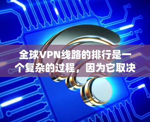 全球VPN线路的排行是一个复杂的过程，因为它取决于多种因素，包括服务提供商、加密技术、用户安全等级和使用场景。以下是一些 commonly referenced VPN 品牌和服务类型，供您参考