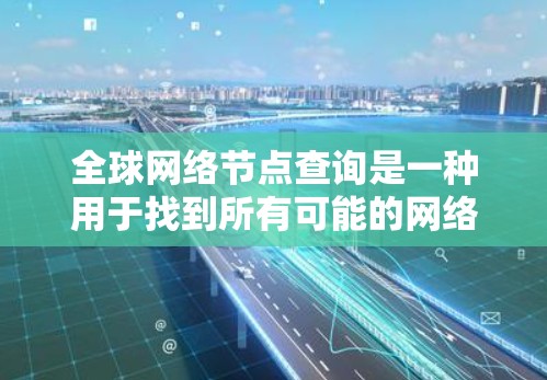 全球网络节点查询是一种用于找到所有可能的网络节点的活动，每个节点代表一个能够进行数据传输和网络连接的地点。以下是关于该话题的详细解答