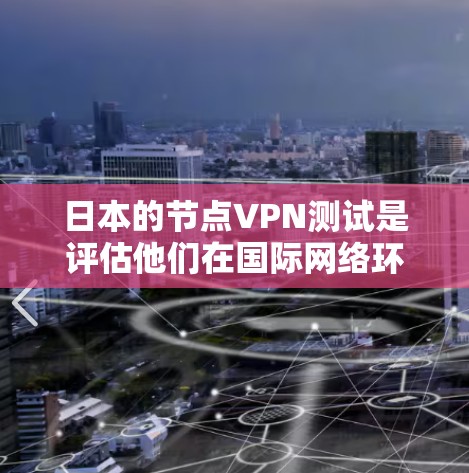 日本的节点VPN测试是评估他们在国际网络环境下的安全性和数据传输能力的一部分。以下是基于上述思考整理的详细信息