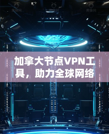 加拿大节点VPN工具，助力全球网络连接的未来