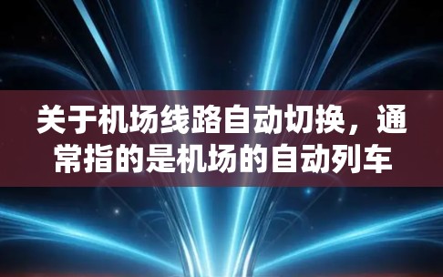 关于机场线路自动切换，通常指的是机场的自动列车调度系统，该系统通过实时数据和智能算法，自动调整列车的运行，以确保列车的始发和到达站位正确，同时优化运行效率。这种系统在机场的多个环节中起着关键作用