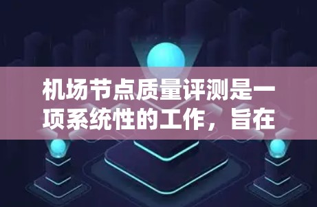机场节点质量评测是一项系统性的工作，旨在评估机场的各个设施和功能，以优化运营和提升用户体验。以下是具体的步骤和方法
