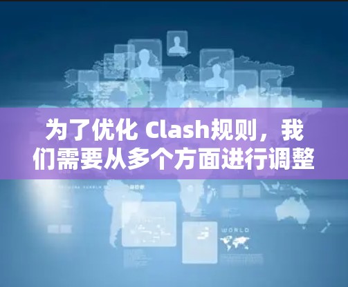 为了优化 Clash规则，我们需要从多个方面进行调整和改进。以下是优化的方案