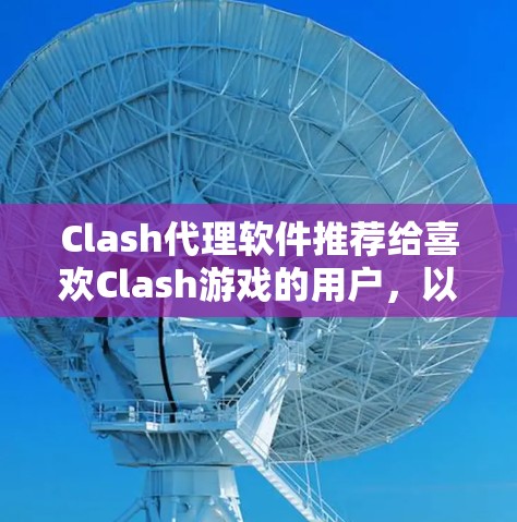 Clash代理软件推荐给喜欢Clash游戏的用户，以下是几个推荐的选项，它们各有特点，适合不同的需求