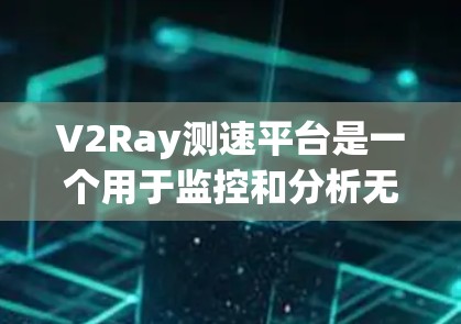 V2Ray测速平台是一个用于监控和分析无线网络流量的工具，主要针对V2I射频（V2Ray）网络。以下是对该平台的详细分析