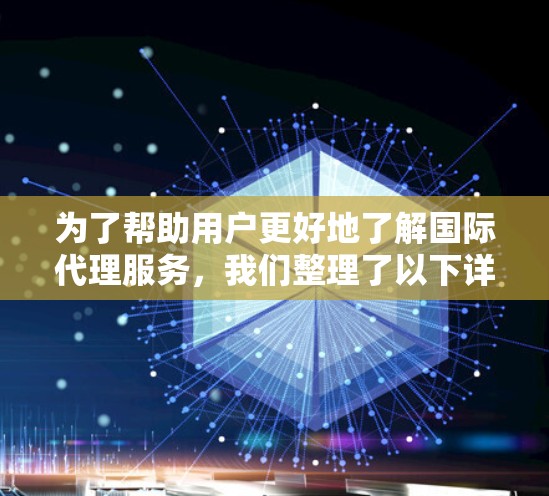 为了帮助用户更好地了解国际代理服务，我们整理了以下详细推荐，涵盖市场咨询、法律咨询、国际代理等多个领域，供用户选择合适的服务