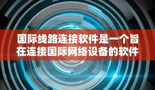 国际线路连接软件是一个旨在连接国际网络设备的软件工具，广泛应用于电力、通信和电信等领域。以下是对该软件的详细分析和总结