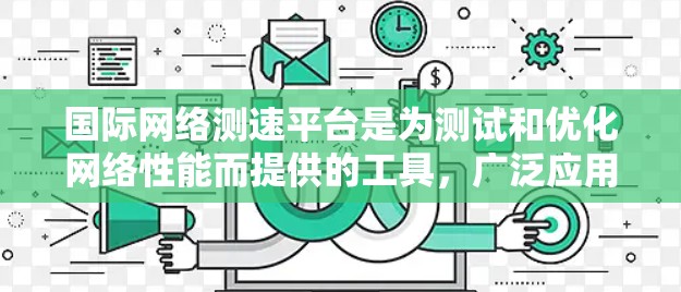 国际网络测速平台是为测试和优化网络性能而提供的工具，广泛应用于美国、欧洲、亚洲等国家。以下是关于这些平台的详细信息