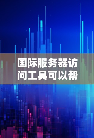 国际服务器访问工具可以帮助你快速列出所有可用的国际服务器，筛选特定的服务器进行访问，或者获取访问日志以记录访问过程中的环境信息。以下是几种常见的国际服务器访问工具