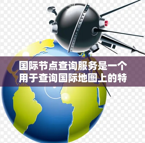 国际节点查询服务是一个用于查询国际地图上的特定节点信息的API。节点通常指地图上的地点，如城市、铁路站、桥梁等。这些服务允许开发者在应用程序中高效访问和管理这些节点，如在网页或数据库中插入和查询