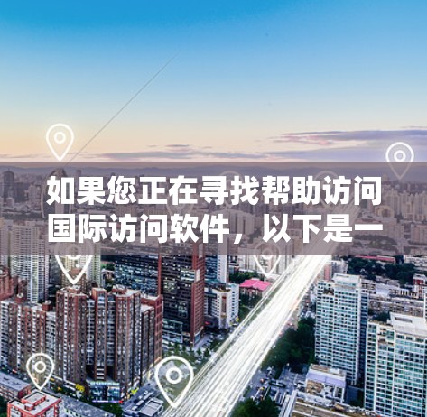 如果您正在寻找帮助访问国际访问软件，以下是一些实用的工具和方法，可能有助于您高效访问国际资源或网站