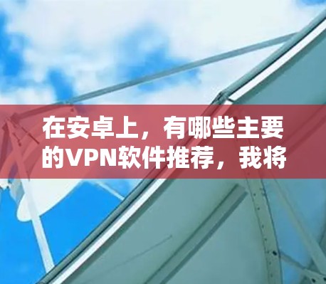 在安卓上，有哪些主要的VPN软件推荐，我将按照以下分类整理