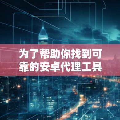 为了帮助你找到可靠的安卓代理工具，以下是一些推荐和考虑因素
