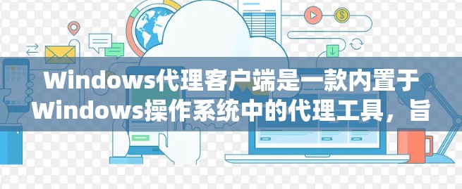 Windows代理客户端是一款内置于Windows操作系统中的代理工具，旨在提供一个简单、方便的环境，允许用户在Windows系统上运行第三方软件。以下是对Windows代理客户端的详细介绍