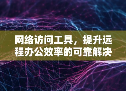 网络访问工具，提升远程办公效率的可靠解决方案