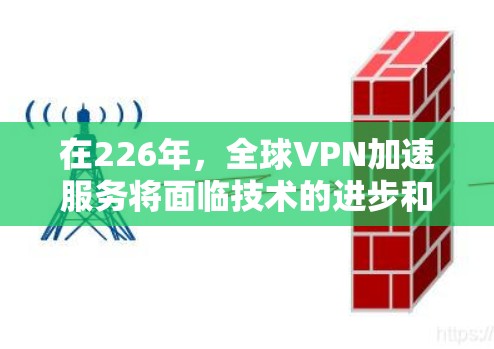 在226年，全球VPN加速服务将面临技术的进步和用户需求的多样化。以下是一些可能在226年受欢迎的全球VPN加速服务和解决方案