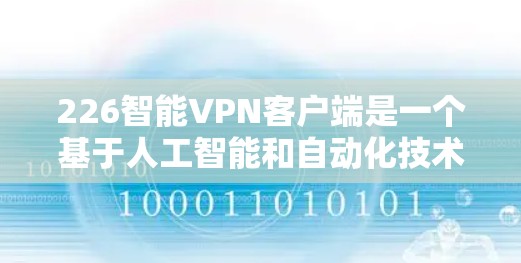 226智能VPN客户端是一个基于人工智能和自动化技术的智能设备，旨在为用户提供高效、安全、个性化的VPN连接体验。以下是对该客户端的详细说明