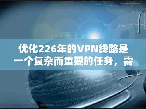 优化226年的VPN线路是一个复杂而重要的任务，需要综合考虑速度、安全、功能和用户友好的因素。以下是一个 structured 的解决方案指南
