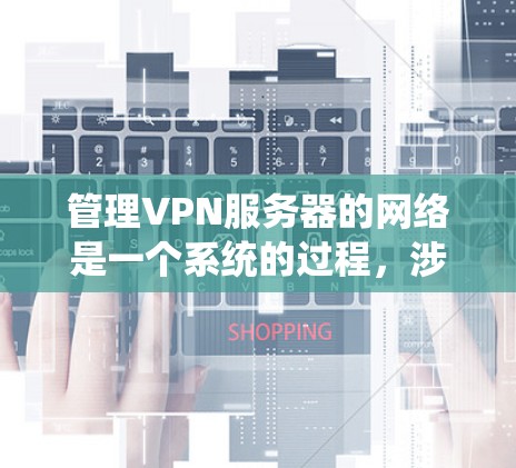 管理VPN服务器的网络是一个系统的过程，涉及多个工具和配置。以下是一个清晰的指南，帮助你更好地管理这些网络