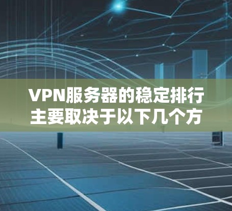 VPN服务器的稳定排行主要取决于以下几个方面