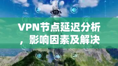VPN节点延迟分析，影响因素及解决方案