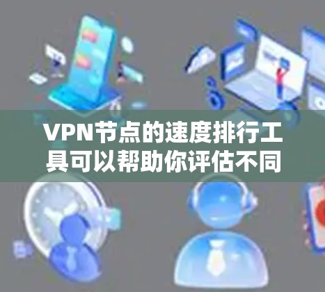 VPN节点的速度排行工具可以帮助你评估不同节点的连接速度和稳定性，这对于优化VPN网络配置和选择合适的服务器是非常有帮助的。以下是一些常用的VPN节点排行工具及其功能说明