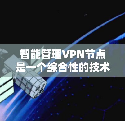 智能管理VPN节点是一个综合性的技术应用，旨在提升网络性能和用户体验。以下是对其工作的详细分析