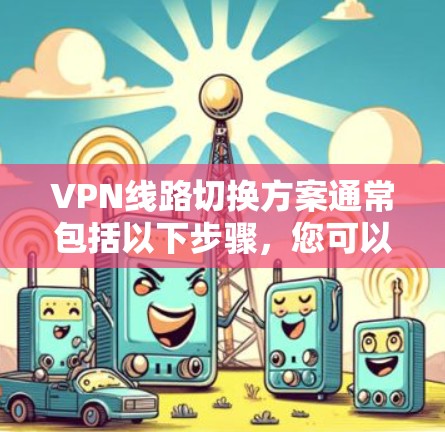 VPN线路切换方案通常包括以下步骤，您可以根据具体情况调整