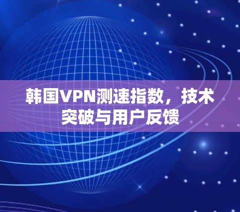 韩国VPN测速指数，技术突破与用户反馈